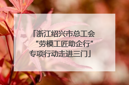 浙江绍兴市总工会“劳模工匠助企行”专项行动走进三门