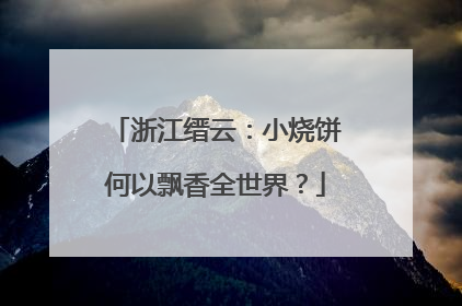 浙江缙云：小烧饼何以飘香全世界？