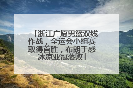 浙江广厦男篮双线作战，全运会小组赛取得首胜，布朗手感冰凉亚冠落败