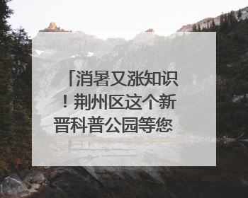 消暑又涨知识！荆州区这个新晋科普公园等您来打卡