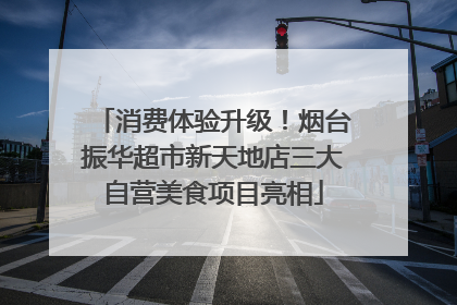 消费体验升级！烟台振华超市新天地店三大自营美食项目亮相
