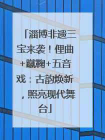 淄博非遗三宝来袭！俚曲+蹴鞠+五音戏：古韵焕新，照亮现代舞台