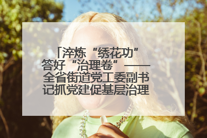 淬炼“绣花功” 答好“治理卷”——全省街道党工委副书记抓党建促基层治理培训示范班侧记