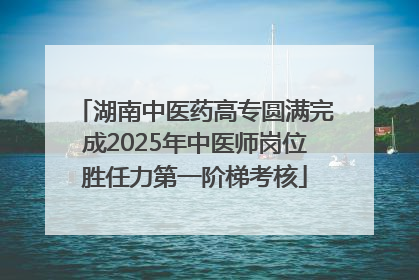 湖南中医药高专圆满完成2025年中医师岗位胜任力第一阶梯考核