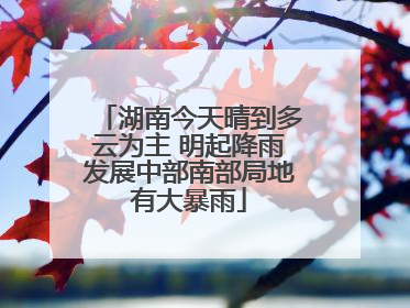 湖南今天晴到多云为主 明起降雨发展中部南部局地有大暴雨