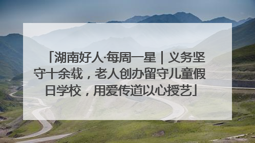 湖南好人·每周一星｜义务坚守十余载，老人创办留守儿童假日学校，用爱传道以心授艺