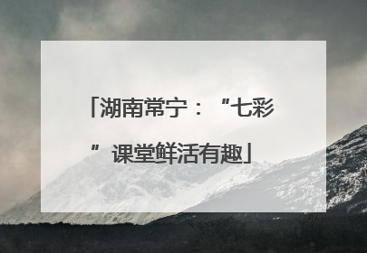 湖南常宁：“七彩”课堂鲜活有趣