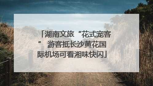 湖南文旅“花式宠客” 游客抵长沙黄花国际机场可看湘味快闪