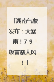 湖南气象发布：大暴雨！7-9级雷暴大风！