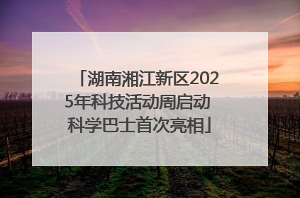 湖南湘江新区2025年科技活动周启动 科学巴士首次亮相