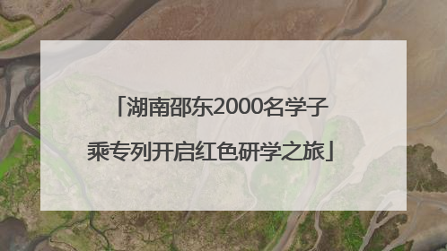 湖南邵东2000名学子乘专列开启红色研学之旅