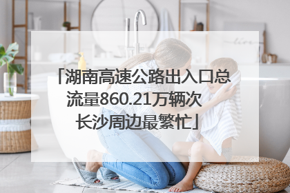 湖南高速公路出入口总流量860.21万辆次 长沙周边最繁忙