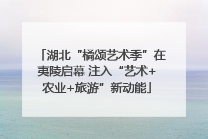 湖北“橘颂艺术季”在夷陵启幕 注入“艺术+农业+旅游”新动能