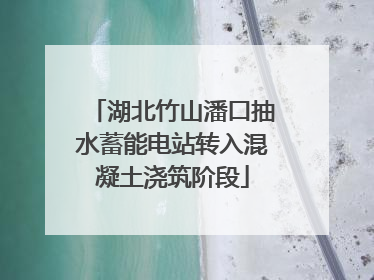 湖北竹山潘口抽水蓄能电站转入混凝土浇筑阶段