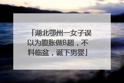 湖北鄂州一女子误以为腹胀做B超，不料临盆，诞下男婴