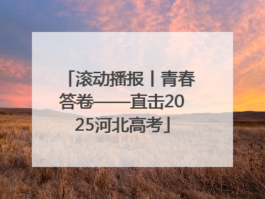 滚动播报丨青春答卷——直击2025河北高考