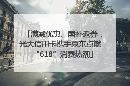 满减优惠、国补返券，光大信用卡携手京东点燃“618”消费热潮