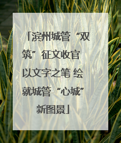 滨州城管“双筑”征文收官 以文字之笔 绘就城管“心城”新图景