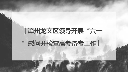 漳州龙文区领导开展“六一”慰问并检查高考备考工作