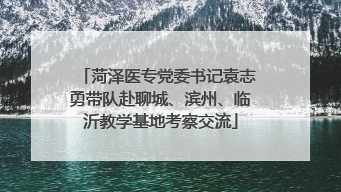 菏泽医专党委书记袁志勇带队赴聊城、滨州、临沂教学基地考察交流
