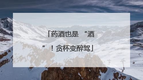 药酒也是 “酒”！贪杯变醉驾