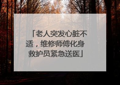 老人突发心脏不适，维修师傅化身救护员紧急送医