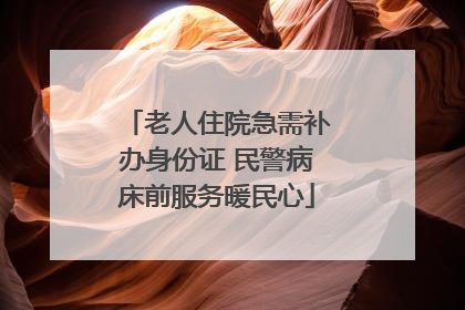 老人住院急需补办身份证 民警病床前服务暖民心