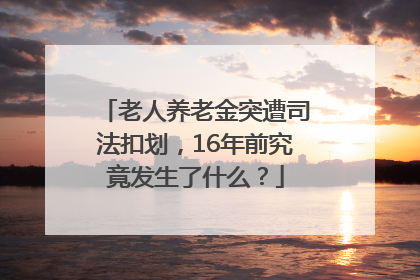 老人养老金突遭司法扣划，16年前究竟发生了什么？