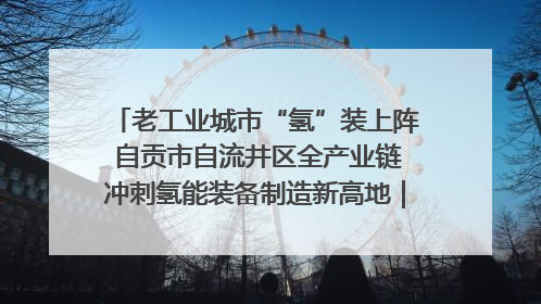 老工业城市“氢”装上阵 自贡市自流井区全产业链冲刺氢能装备制造新高地｜美好生活有“盐”味