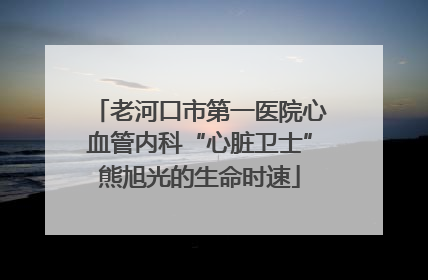 老河口市第一医院心血管内科“心脏卫士”熊旭光的生命时速