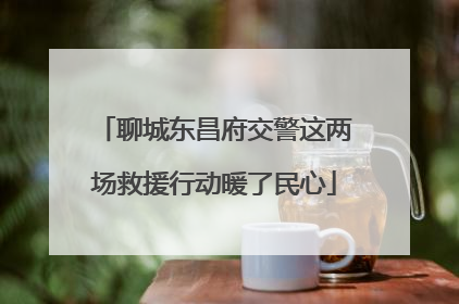 聊城东昌府交警这两场救援行动暖了民心