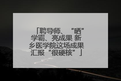 聘导师、“晒”学霸、亮成果 新乡医学院这场成果汇报“很硬核”