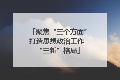 聚焦“三个方面” 打造思想政治工作“三新”格局