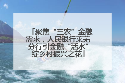 聚焦“三农”金融需求，人民银行莱芜分行引金融“活水”绽乡村振兴之花