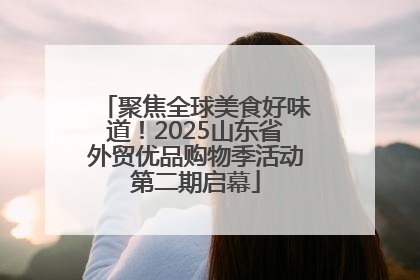 聚焦全球美食好味道！2025山东省外贸优品购物季活动第二期启幕