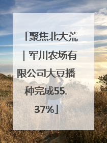聚焦北大荒｜军川农场有限公司大豆播种完成55.37%