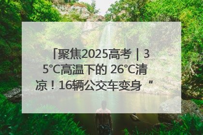 聚焦2025高考｜35℃高温下的 26℃清凉！16辆公交车变身“助考驿站”为高考护航