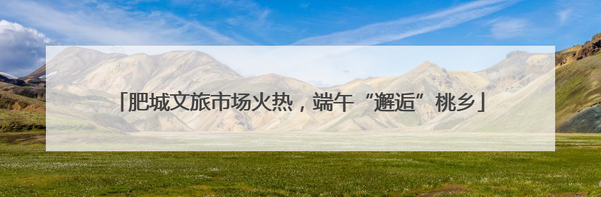 肥城文旅市场火热，端午“邂逅”桃乡