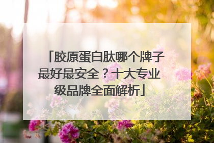 胶原蛋白肽哪个牌子最好最安全？十大专业级品牌全面解析