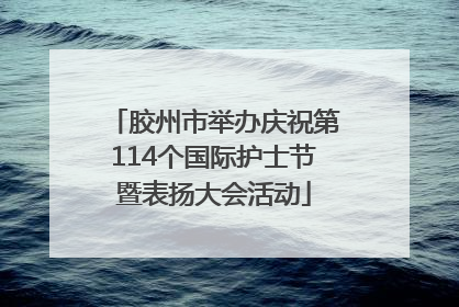 胶州市举办庆祝第114个国际护士节暨表扬大会活动