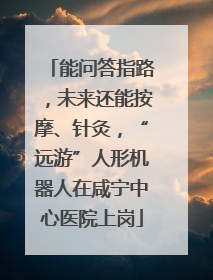 能问答指路，未来还能按摩、针灸，“远游”人形机器人在咸宁中心医院上岗