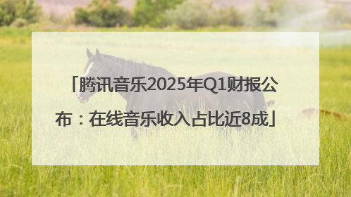 腾讯音乐2025年Q1财报公布：在线音乐收入占比近8成