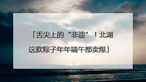 舌尖上的“非遗”！北湖这款粽子年年端午都卖爆
