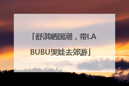 舒淇晒国潮，带LABUBU哭娃去郊游