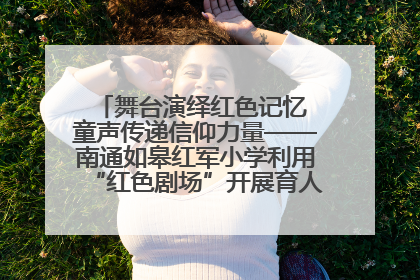 舞台演绎红色记忆 童声传递信仰力量——南通如皋红军小学利用“红色剧场”开展育人实践活动纪实