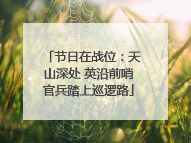 节日在战位：天山深处 英沿前哨官兵踏上巡逻路