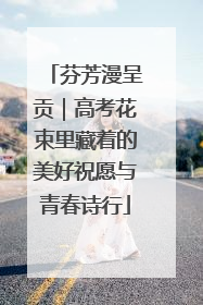 芬芳漫呈贡｜高考花束里藏着的美好祝愿与青春诗行