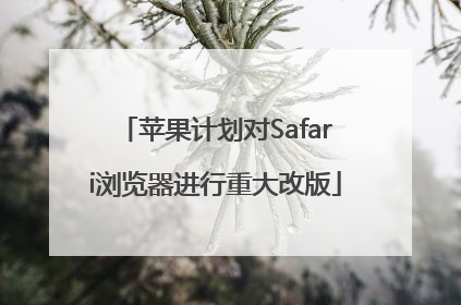 苹果计划对Safari浏览器进行重大改版