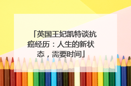 英国王妃凯特谈抗癌经历：人生的新状态，需要时间