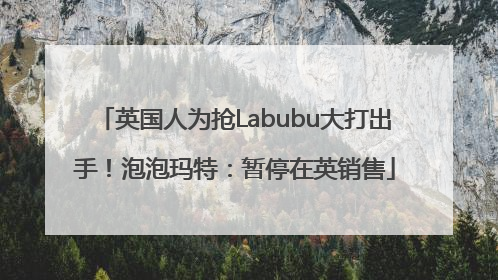 英国人为抢Labubu大打出手！泡泡玛特：暂停在英销售